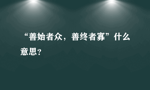 “善始者众，善终者寡”什么意思？