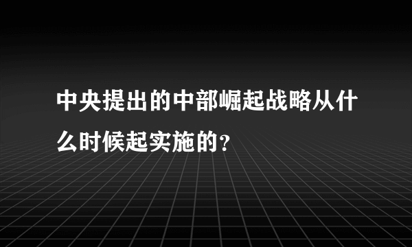 中央提出的中部崛起战略从什么时候起实施的？