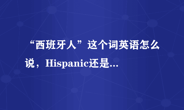 “西班牙人”这个词英语怎么说，Hispanic还是Spanish？