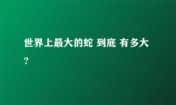 世界上最大的蛇 到底 有多大？