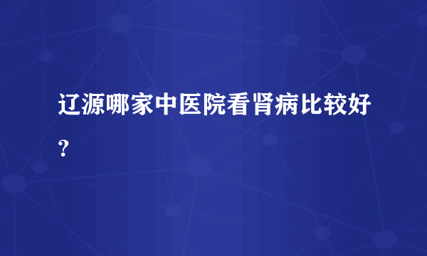 辽源哪家中医院看肾病比较好？