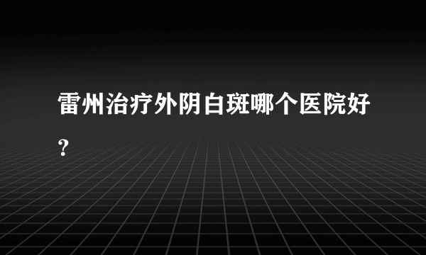 雷州治疗外阴白斑哪个医院好？