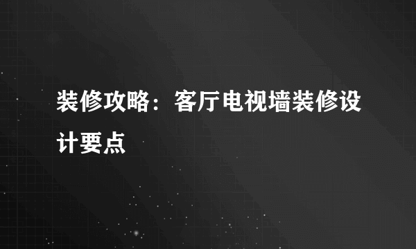 装修攻略：客厅电视墙装修设计要点