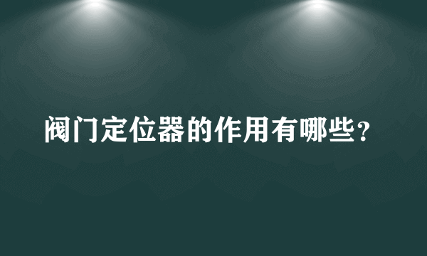 阀门定位器的作用有哪些？