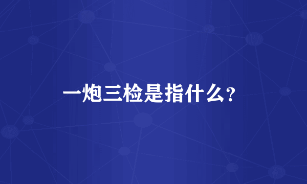 一炮三检是指什么？