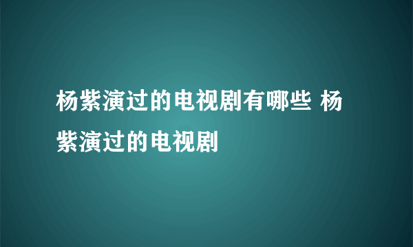 杨紫演过的电视剧有哪些 杨紫演过的电视剧