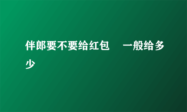 伴郎要不要给红包    一般给多少