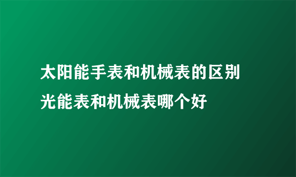 太阳能手表和机械表的区别 光能表和机械表哪个好