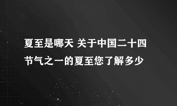 夏至是哪天 关于中国二十四节气之一的夏至您了解多少