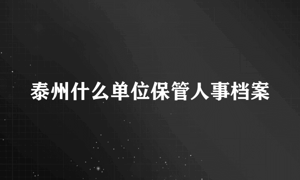 泰州什么单位保管人事档案