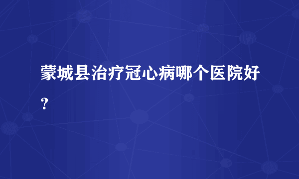 蒙城县治疗冠心病哪个医院好？