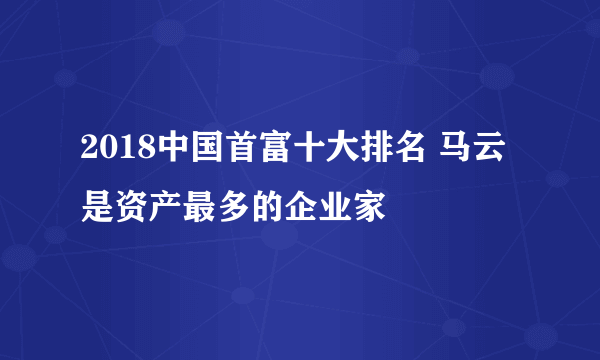 2018中国首富十大排名 马云是资产最多的企业家