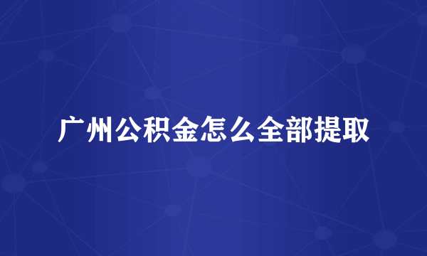 广州公积金怎么全部提取