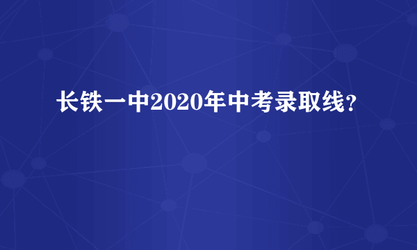 长铁一中2020年中考录取线？