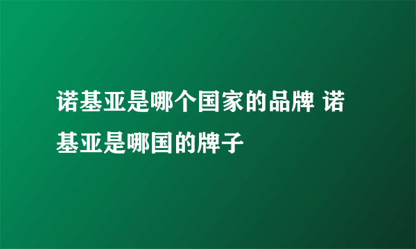 诺基亚是哪个国家的品牌 诺基亚是哪国的牌子