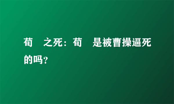 荀彧之死：荀彧是被曹操逼死的吗？