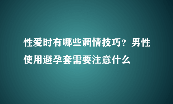 性爱时有哪些调情技巧？男性使用避孕套需要注意什么