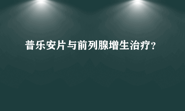 普乐安片与前列腺增生治疗？