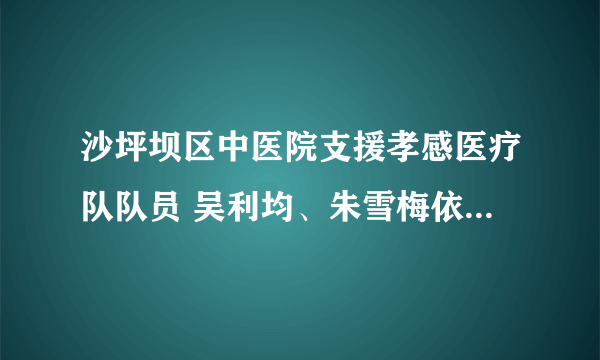 沙坪坝区中医院支援孝感医疗队队员 吴利均、朱雪梅依然坚守工作岗位