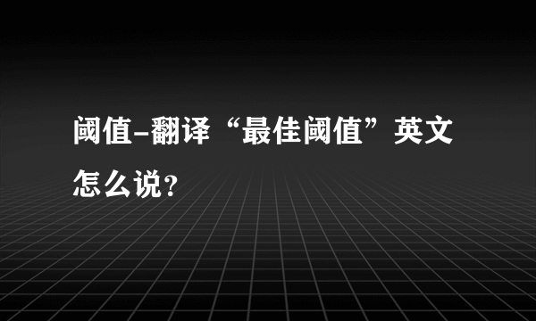 阈值-翻译“最佳阈值”英文怎么说？