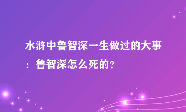 水浒中鲁智深一生做过的大事：鲁智深怎么死的？