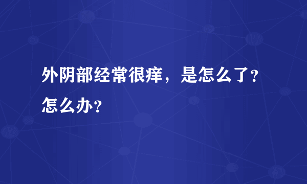 外阴部经常很痒，是怎么了？怎么办？