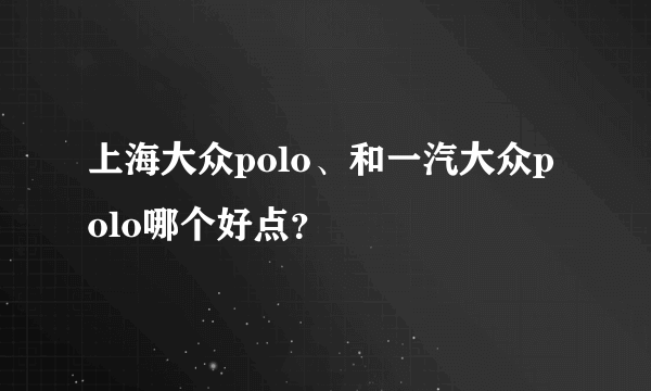 上海大众polo、和一汽大众polo哪个好点？