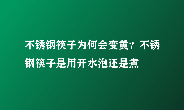 不锈钢筷子为何会变黄？不锈钢筷子是用开水泡还是煮