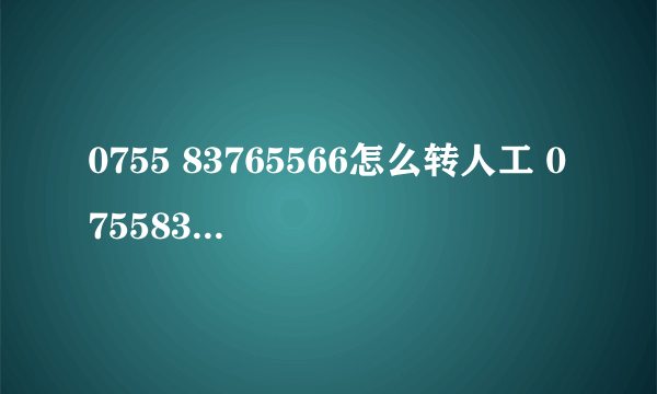 0755 83765566怎么转人工 075583765566怎么转人工服务