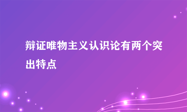 辩证唯物主义认识论有两个突出特点