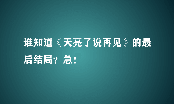 谁知道《天亮了说再见》的最后结局？急！