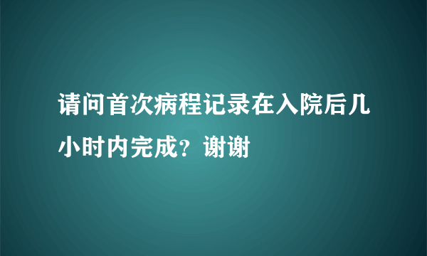 请问首次病程记录在入院后几小时内完成？谢谢