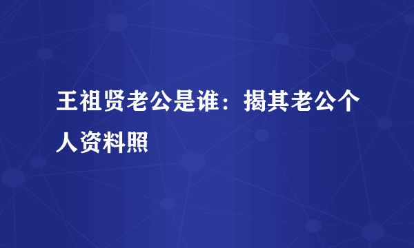 王祖贤老公是谁：揭其老公个人资料照