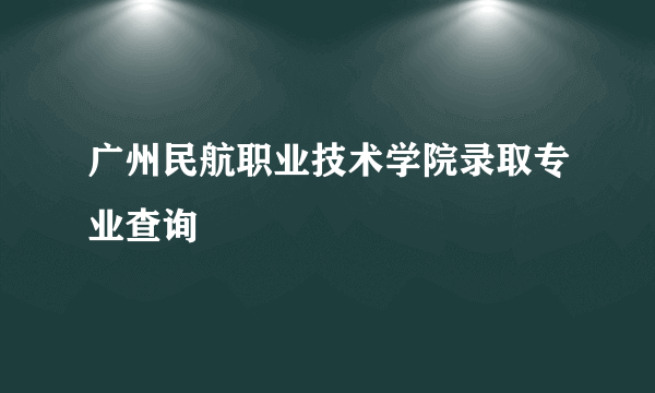 广州民航职业技术学院录取专业查询