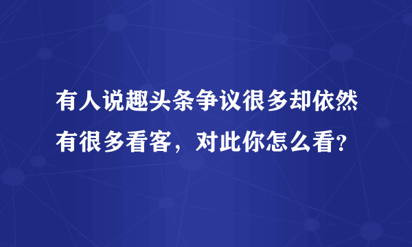 有人说趣头条争议很多却依然有很多看客，对此你怎么看？