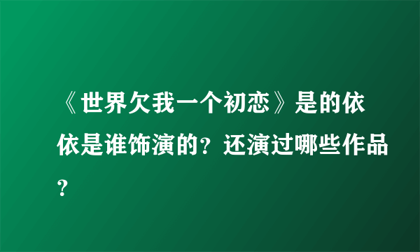 《世界欠我一个初恋》是的依依是谁饰演的？还演过哪些作品？