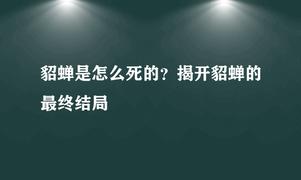 貂蝉是怎么死的？揭开貂蝉的最终结局