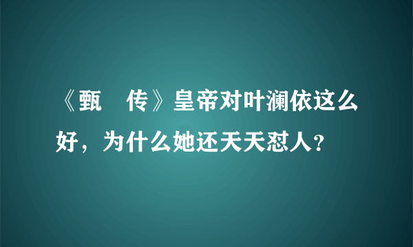 《甄嬛传》皇帝对叶澜依这么好，为什么她还天天怼人？