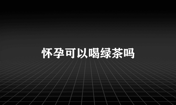 怀孕可以喝绿茶吗