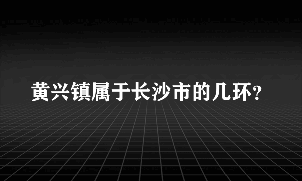 黄兴镇属于长沙市的几环？