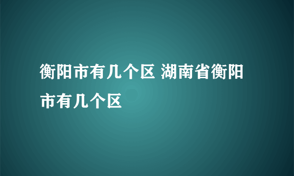 衡阳市有几个区 湖南省衡阳市有几个区