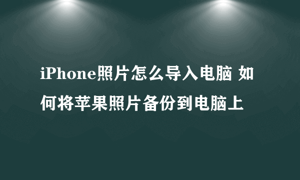 iPhone照片怎么导入电脑 如何将苹果照片备份到电脑上