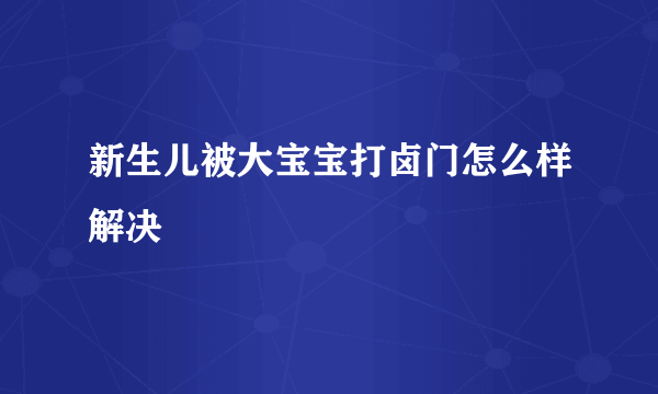 新生儿被大宝宝打卤门怎么样解决