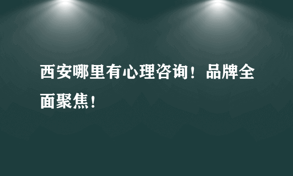 西安哪里有心理咨询！品牌全面聚焦！