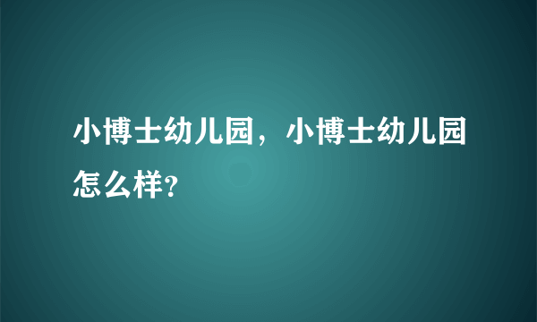 小博士幼儿园，小博士幼儿园怎么样？