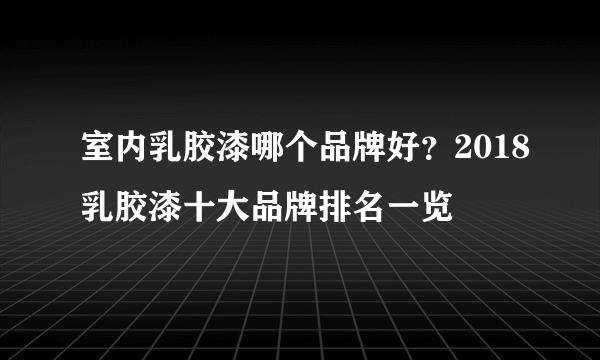 室内乳胶漆哪个品牌好？2018乳胶漆十大品牌排名一览