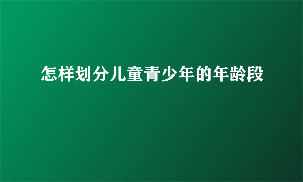 怎样划分儿童青少年的年龄段