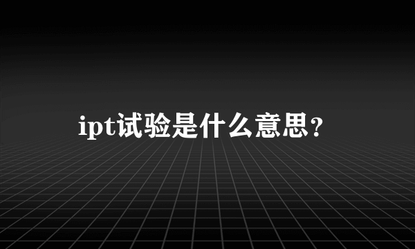 ipt试验是什么意思？