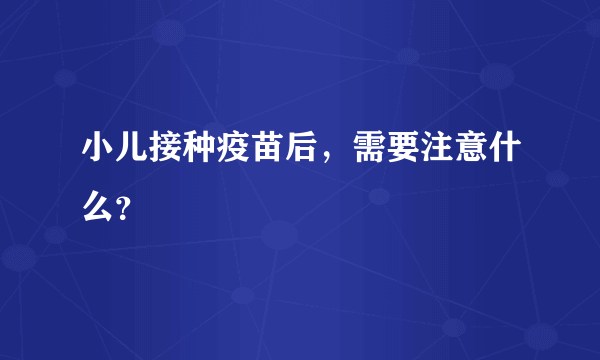 小儿接种疫苗后，需要注意什么？