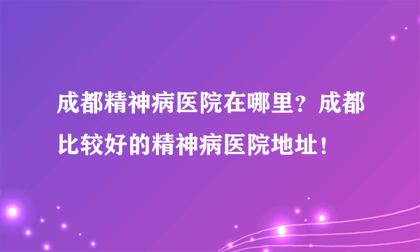 成都精神病医院在哪里？成都比较好的精神病医院地址！